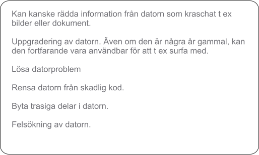 Kan kanske rdda information frn datorn som kraschat t ex bilder eller dokument.   Uppgradering av datorn. ven om den r ngra r gammal, kan den fortfarande vara anvndbar fr att t ex surfa med.   Lsa datorproblem   Rensa datorn frn skadlig kod.   Byta trasiga delar i datorn.   Felskning av datorn.