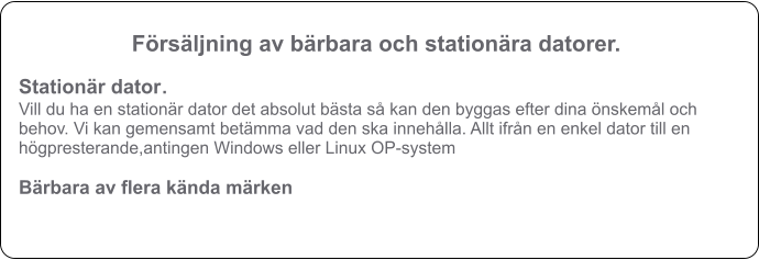 Stationr dator. Vill du ha en stationr dator det absolut bsta s kan den byggas efter dina nskeml och behov. Vi kan gemensamt betmma vad den ska innehlla. Allt ifrn en enkel dator till en hgpresterande,antingen Windows eller Linux OP-system  Brbara av flera knda mrken   Frsljning av brbara och stationra datorer.